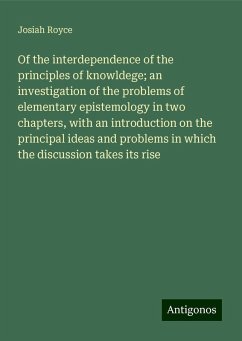 Of the interdependence of the principles of knowldege; an investigation of the problems of elementary epistemology in two chapters, with an introduction on the principal ideas and problems in which the discussion takes its rise - Royce, Josiah