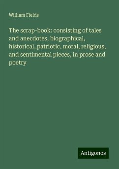 The scrap-book: consisting of tales and anecdotes, biographical, historical, patriotic, moral, religious, and sentimental pieces, in prose and poetry - Fields, William
