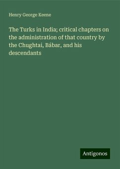 The Turks in India; critical chapters on the administration of that country by the Chughtai, Bábar, and his descendants - Keene, Henry George