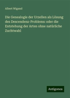 Die Genealogie der Urzellen als Lösung des Descendenz-Problems: oder die Entstehung der Arten ohne natürliche Zuchtwahl - Wigand, Albert