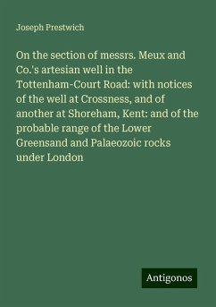 On the section of messrs. Meux and Co.'s artesian well in the Tottenham-Court Road: with notices of the well at Crossness, and of another at Shoreham, Kent: and of the probable range of the Lower Greensand and Palaeozoic rocks under London - Prestwich, Joseph