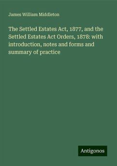 The Settled Estates Act, 1877, and the Settled Estates Act Orders, 1878: with introduction, notes and forms and summary of practice - Middleton, James William