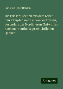 Die Friesen; Scenen aus dem Leben, den Kämpfen und Leiden der Friesen, besonders der Nordfriesen. Entworfen nach mehrentheils geschichtlichen Quellen - Hansen, Christian Peter