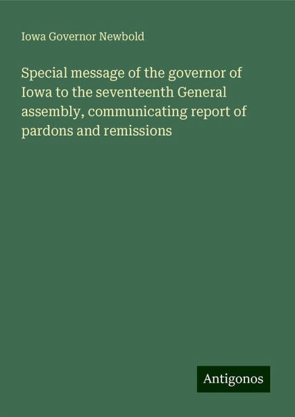 Special message of the governor of Iowa to the seventeenth General assembly, communicating report of pardons and remissions Special message of the governor of Iowa to the seventeenth General assembly, communicating report of pardons and remissions