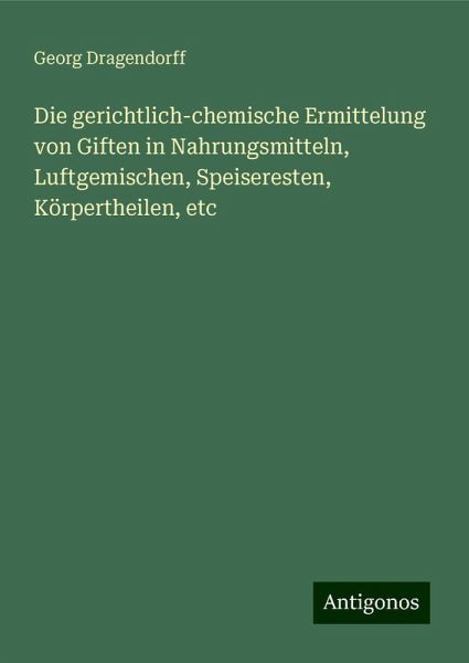 Die gerichtlich-chemische Ermittelung von Giften in Nahrungsmitteln, Luftgemischen, Speiseresten, Körpertheilen, etc Die gerichtlich-chemische Ermittelung von Giften in Nahrungsmitteln, Luftgemischen, Speiseresten, Körpertheilen, etc