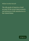 The silk goods of America: a brief account of the recent improvements and advances of silk manufacture in the United States The silk goods of America: a brief account of the recent improvements and advances of silk manufacture in the United States