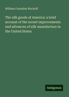 The silk goods of America: a brief account of the recent improvements and advances of silk manufacture in the United States - Wyckoff, William Cornelius