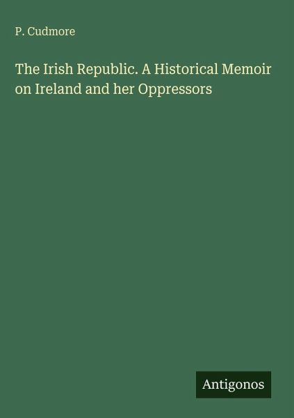 The Irish Republic. A Historical Memoir on Ireland and her Oppressors The Irish Republic. A Historical Memoir on Ireland and her Oppressors
