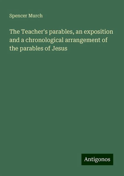 The Teacher's parables, an exposition and a chronological arrangement of the parables of Jesus