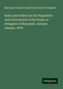 Rules and Orders for the Regulation and Government of the House of Delegates of Maryland. January Session, 1878 - Delegates, Maryland General Assembly House of