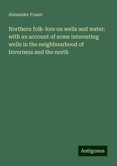 Northern folk-lore on wells and water: with an account of some interesting wells in the neighbourhood of Inverness and the north - Fraser, Alexander