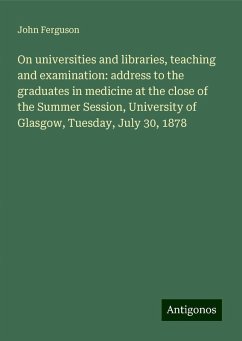 On universities and libraries, teaching and examination: address to the graduates in medicine at the close of the Summer Session, University of Glasgow, Tuesday, July 30, 1878 - Ferguson, John