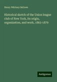 Historical sketch of the Union league club of New York, its origin, organization, and work, 1863-1879