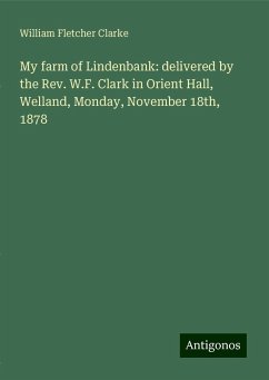 My farm of Lindenbank: delivered by the Rev. W.F. Clark in Orient Hall, Welland, Monday, November 18th, 1878 - Clarke, William Fletcher