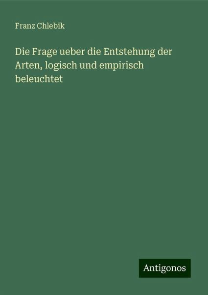 Die Frage ueber die Entstehung der Arten, logisch und empirisch beleuchtet Die Frage ueber die Entstehung der Arten, logisch und empirisch beleuchtet