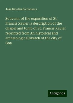Souvenir of the exposition of St. Francis Xavier: a description of the chapel and tomb of St. Francis Xavier reprinted from An historical and archæological sketch of the city of Goa - Fonseca, José Nicolau Da