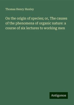 On the origin of species; or, The causes of the phenomena of organic nature: a course of six lectures to working men - Huxley, Thomas Henry