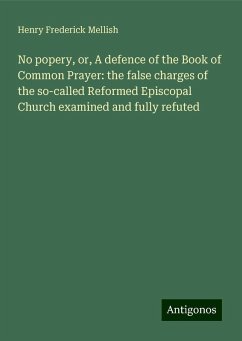 No popery, or, A defence of the Book of Common Prayer: the false charges of the so-called Reformed Episcopal Church examined and fully refuted - Mellish, Henry Frederick