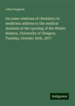 On some relations of chemistry to medicine: address to the medical students at the opening of the Winter Session, University of Glasgow, Tuesday, October 30th, 1877 - Ferguson, John
