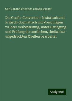 Die Genfer Convention, historisch und kritisch-dogmatisch mit Vorschlägen zu ihrer Verbesserung, unter Darlegung und Prüfung der amtlichen, theilweise ungedruckten Quellen bearbeitet - Lueder, Carl Johann Friedrich Ludwig