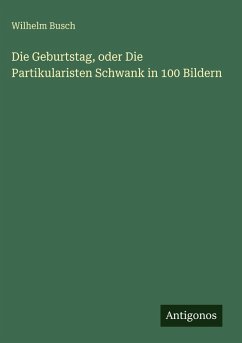 Cover Die Geburtstag, oder Die Partikularisten Schwank in 100 Bildern