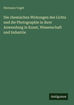 Cover Die chemischen Wirkungen des Lichts und die Photographie in ihrer Anwendung in Kunst, Wissenschaft und Industrie