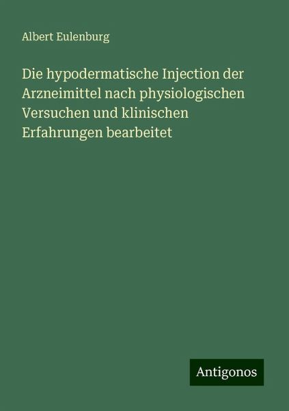 Die hypodermatische Injection der Arzneimittel nach physiologischen Versuchen und klinischen Erfahrungen bearbeitet Die hypodermatische Injection der Arzneimittel nach physiologischen Versuchen und klinischen Erfahrungen bearbeitet