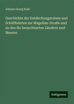 Geschichte der Entdeckungsreisen und Schifffahrten zur Magellan-Straße und zu den ihr benachbarten Ländern und Meeren - Kohl, Johann Georg
