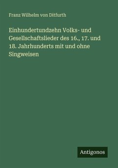 Einhundertundzehn Volks- und Gesellschaftslieder des 16., 17. und 18. Jahrhunderts mit und ohne Singweisen - Ditfurth, Franz Wilhelm Von