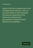 Speech of the Hon. George Brown in the Canadian Senate, March 21, 1878, on the public finances of the Dominion: the financial transactions of the Mackenzie and Macdonald governments contrasted: Senator MacPherson's pamphlets