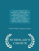 An ACT to Direct the Secretary of Education to Make Grants to State Educational Agencies for the Modernization, Renovation, or Repair of Public School Facilities, and for Other Purposes. - Scholar's Choice Edition