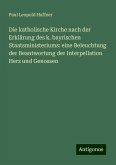 Die katholische Kirche nach der Erklärung des k. bayrischen Staatsministeriums: eine Beleuchtung der Beantwortung der Interpellation Herz und Genossen Die katholische Kirche nach der Erklärung des k. bayrischen Staatsministeriums: eine Beleuchtung der Beantwortung der Interpellation Herz und Genossen