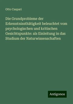 Die Grundprobleme der Erkenntnissthätigkeit beleuchtet vom psychologischen und kritischen Gesichtspunkte: als Einleitung in das Studium der Naturwissenschaften - Caspari, Otto