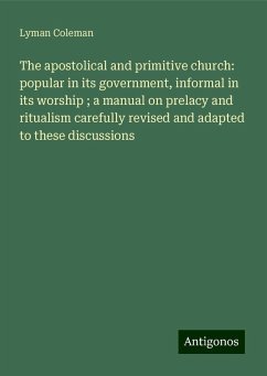 The apostolical and primitive church: popular in its government, informal in its worship ; a manual on prelacy and ritualism carefully revised and adapted to these discussions - Coleman, Lyman