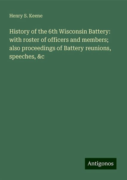 History of the 6th Wisconsin Battery: with roster of officers and members; also proceedings of Battery reunions, speeches, &c