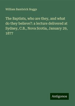 The Baptists, who are they, and what do they believe?: a lecture delivered at Sydney, C.B., Nova Scotia, January 29, 1877 - Boggs, William Bambrick