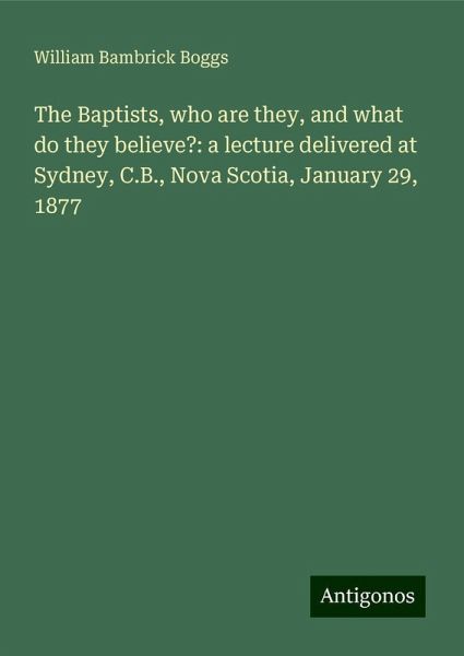 The Baptists, who are they, and what do they believe?: a lecture delivered at Sydney, C.B., Nova Scotia, January 29, 1877 The Baptists, who are they, and what do they believe?: a lecture delivered at Sydney, C.B., Nova Scotia, January 29, 1877