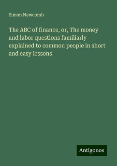 The ABC of finance, or, The money and labor questions familiarly explained to common people in short and easy lessons - Newcomb, Simon