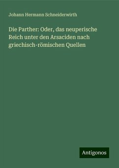 Die Parther: Oder, das neuperische Reich unter den Arsaciden nach griechisch-römischen Quellen - Schneiderwirth, Johann Hermann