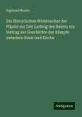 Die literarischen Widersacher der Päpste zur Zeit Ludwig des Baiers; ein Beitrag zur Geschichte der Kämpfe zwischen Staat und Kirche Die literarischen Widersacher der Päpste zur Zeit Ludwig des Baiers; ein Beitrag zur Geschichte der Kämpfe zwischen Staat und Kirche