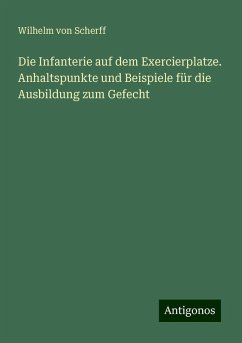 Die Infanterie auf dem Exercierplatze. Anhaltspunkte und Beispiele für die Ausbildung zum Gefecht - Scherff, Wilhelm Von