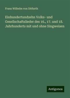 Einhundertundzehn Volks- und Gesellschaftslieder des 16., 17. und 18. Jahrhunderts mit und ohne Singweisen - Ditfurth, Franz Wilhelm Von