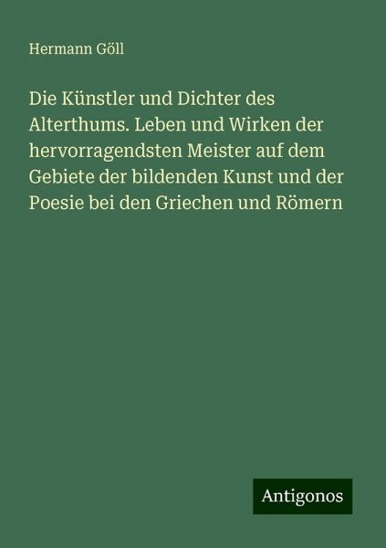 Die Künstler und Dichter des Alterthums. Leben und Wirken der hervorragendsten Meister auf dem Gebiete der bildenden Kunst und der Poesie bei den Griechen und Römern