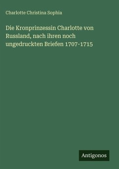 Cover Die Kronprinzessin Charlotte von Russland, nach ihren noch ungedruckten Briefen 1707-1715