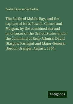 The Battle of Mobile Bay, and the capture of forts Powell, Gaines and Morgan, by the combined sea and land forces of the United States under the command of Rear-Admiral David Glasgow Farragut and Major-General Gordon Granger, August, 1864 - Parker, Foxhall Alexander