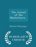 The Ascent of the Matterhorn . - Scholar's Choice Edition The Ascent of the Matterhorn . - Scholar's Choice Edition