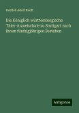 Die Königlich württembergische Thier-Arzneischule zu Stuttgart nach ihrem fünfzigjährigen Bestehen Die Königlich württembergische Thier-Arzneischule zu Stuttgart nach ihrem fünfzigjährigen Bestehen