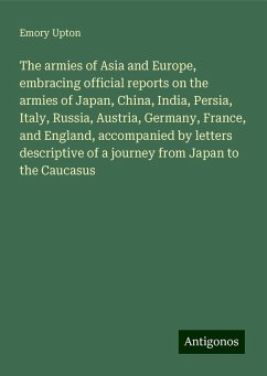 The armies of Asia and Europe, embracing official reports on the armies of Japan, China, India, Persia, Italy, Russia, Austria, Germany, France, and England, accompanied by letters descriptive of a journey from Japan to the Caucasus - Upton, Emory