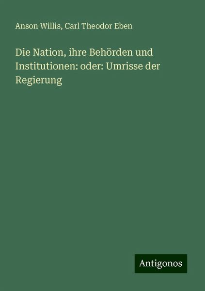 Die Nation, ihre Behörden und Institutionen: oder: Umrisse der Regierung Die Nation, ihre Behörden und Institutionen: oder: Umrisse der Regierung