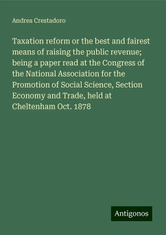 Taxation reform or the best and fairest means of raising the public revenue; being a paper read at the Congress of the National Association for the Promotion of Social Science, Section Economy and Trade, held at Cheltenham Oct. 1878 - Crestadoro, Andrea